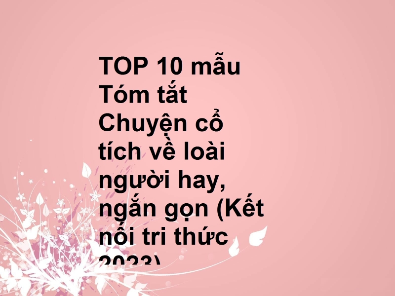 TOP 10 mẫu Tóm tắt Chuyện cổ tích về loài người hay, ngắn gọn (Kết nối tri thức 2023)