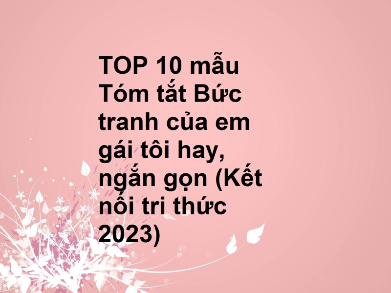 TOP 10 mẫu Tóm tắt Bức tranh của em gái tôi hay, ngắn gọn (Kết nối tri thức 2023)