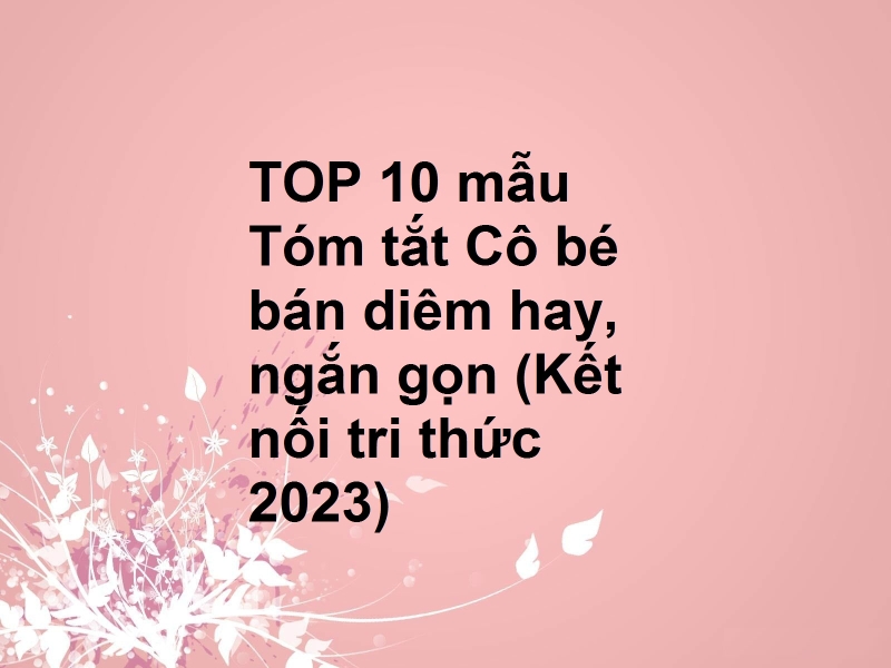 TOP 10 mẫu Tóm tắt Cô bé bán diêm hay, ngắn gọn (Kết nối tri thức 2023)