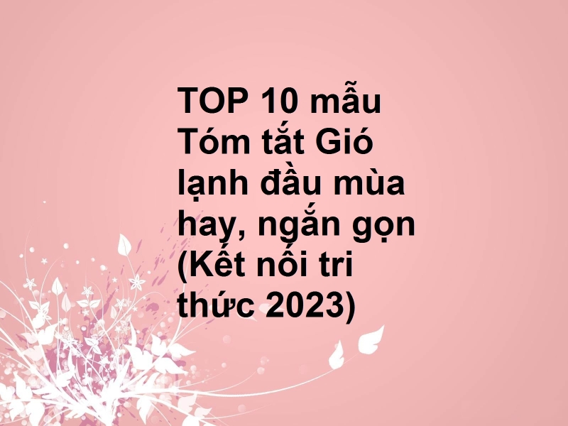 TOP 10 mẫu Tóm tắt Gió lạnh đầu mùa hay, ngắn gọn (Kết nối tri thức 2023)