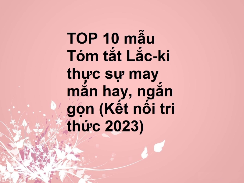 TOP 10 mẫu Tóm tắt Lắc-ki thực sự may mắn hay, ngắn gọn (Kết nối tri thức 2023)