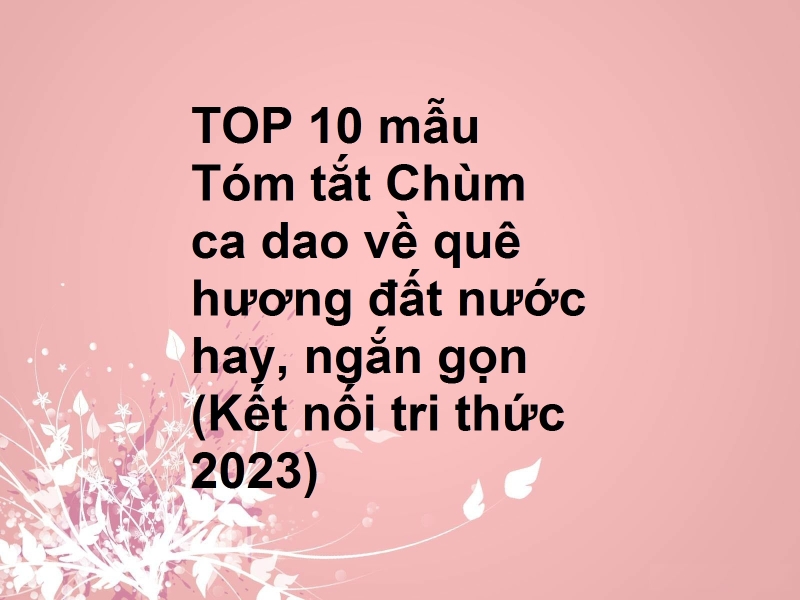 TOP 10 mẫu Tóm tắt Chùm ca dao về quê hương đất nước hay, ngắn gọn (Kết nối tri thức 2023)