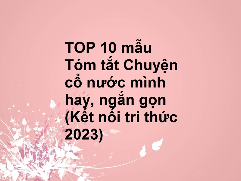 TOP 10 mẫu Tóm tắt Chuyện cổ nước mình hay, ngắn gọn (Kết nối tri thức 2023)