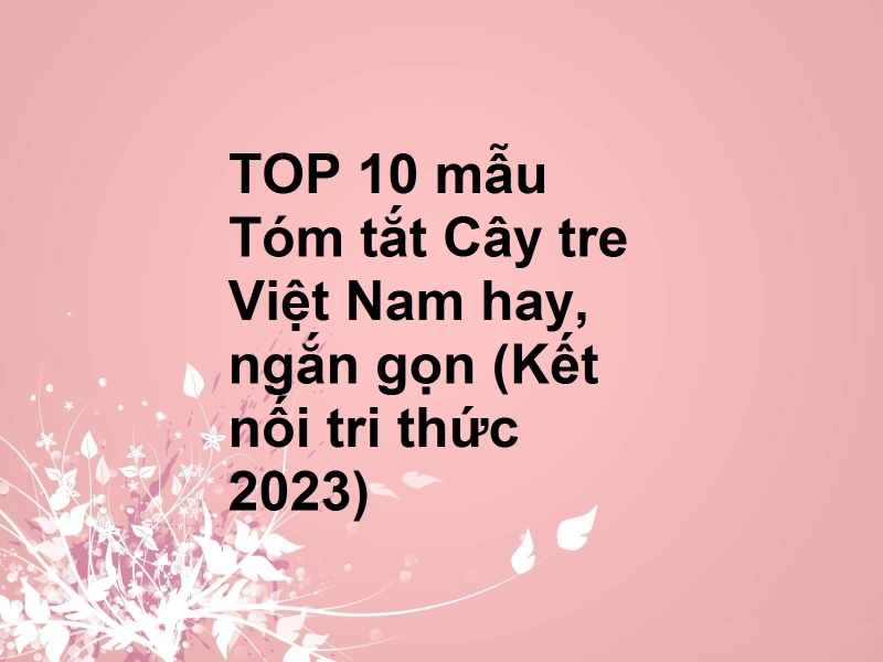 TOP 10 mẫu Tóm tắt Cây tre Việt Nam hay, ngắn gọn (Kết nối tri thức 2023)