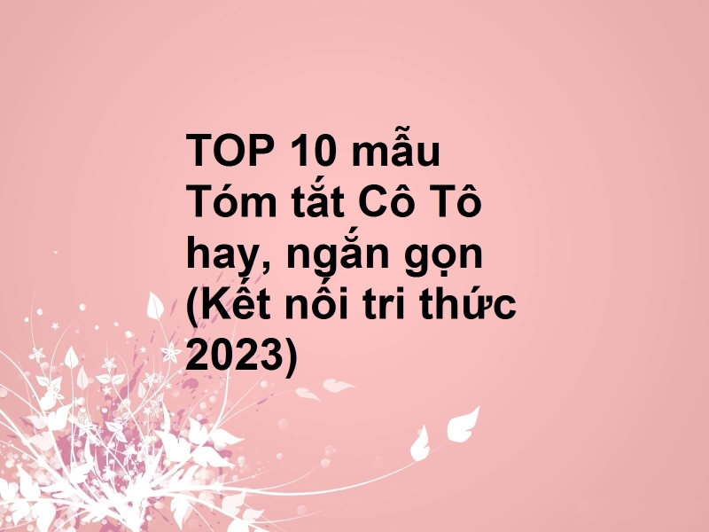 TOP 10 mẫu Tóm tắt Cô Tô hay, ngắn gọn (Kết nối tri thức 2023)