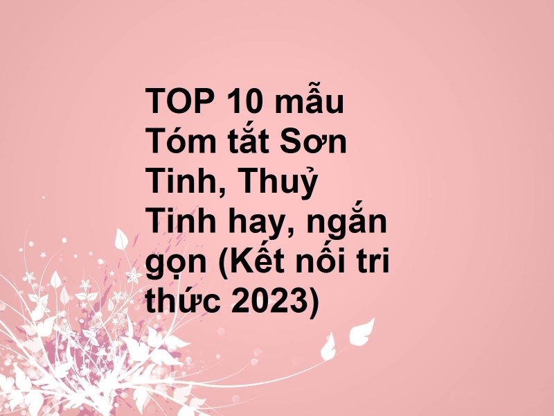 TOP 10 mẫu Tóm tắt Sơn Tinh, Thuỷ Tinh hay, ngắn gọn (Kết nối tri thức 2023)