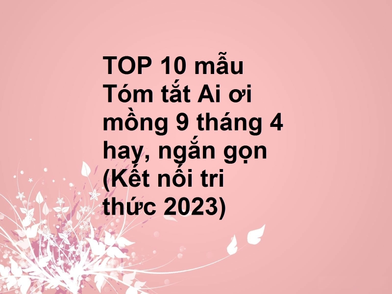 TOP 10 mẫu Tóm tắt Ai ơi mồng 9 tháng 4 hay, ngắn gọn (Kết nối tri thức 2023)