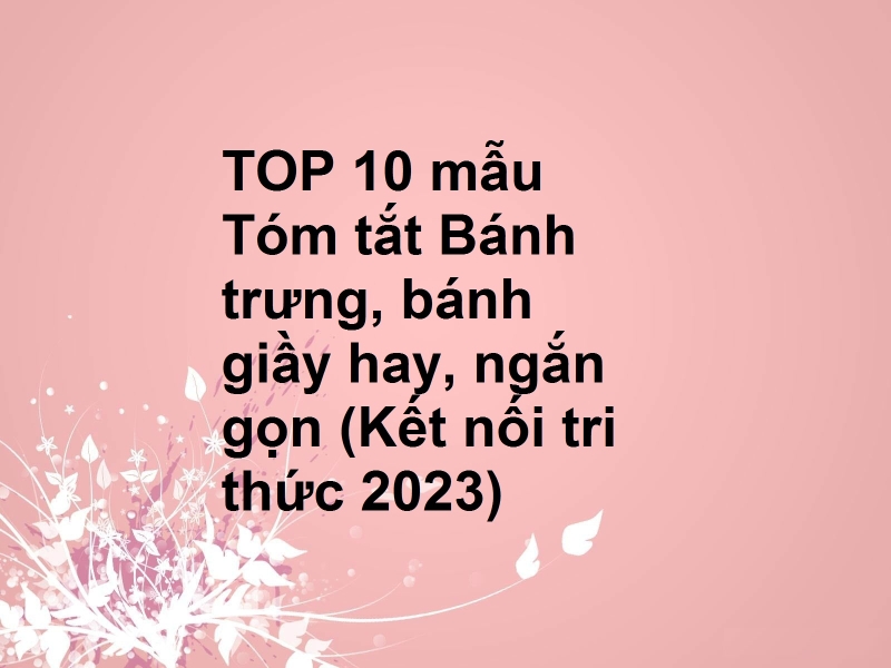 TOP 10 mẫu Tóm tắt Bánh trưng, bánh giầy hay, ngắn gọn (Kết nối tri thức 2023)