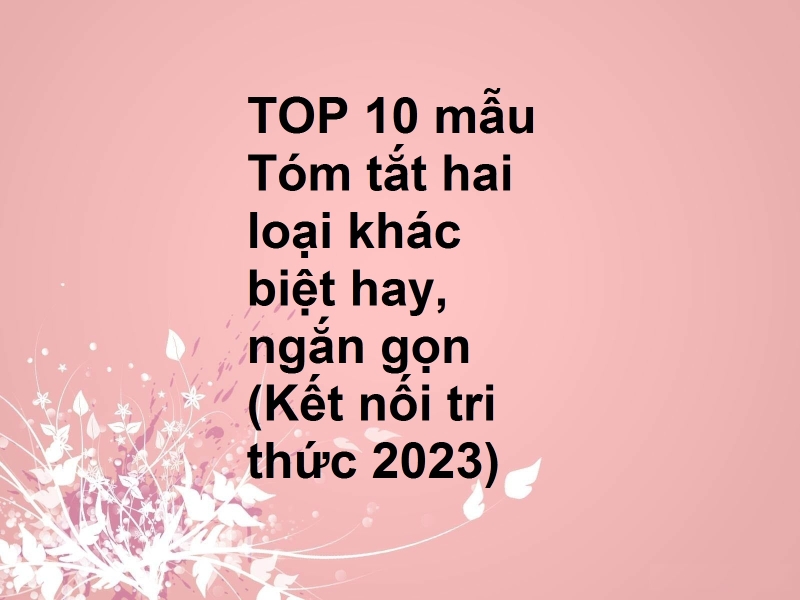 TOP 10 mẫu Tóm tắt hai loại khác biệt hay, ngắn gọn (Kết nối tri thức 2023)