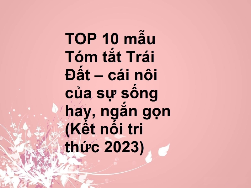 TOP 10 mẫu Tóm tắt Trái Đất – cái nôi của sự sống hay, ngắn gọn (Kết nối tri thức 2023)