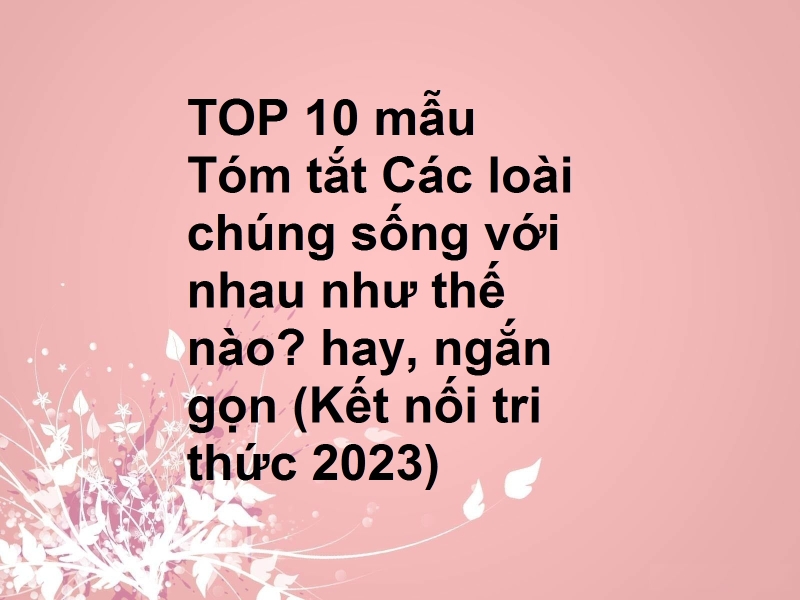 TOP 10 mẫu Tóm tắt Các loài chúng sống với nhau như thế nào? hay, ngắn gọn (Kết nối tri thức 2023)