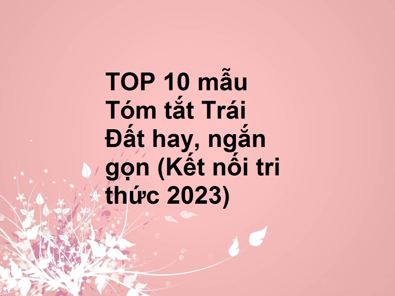 TOP 10 mẫu Tóm tắt Trái Đất hay, ngắn gọn (Kết nối tri thức 2023)