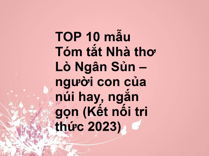 TOP 10 mẫu Tóm tắt Nhà thơ Lò Ngân Sủn – người con của núi hay, ngắn gọn (Kết nối tri thức 2023)