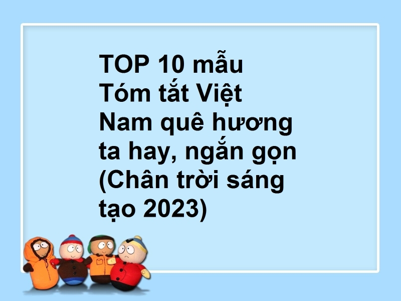 TOP 10 mẫu Tóm tắt Việt Nam quê hương ta hay, ngắn gọn (Chân trời sáng tạo 2023)