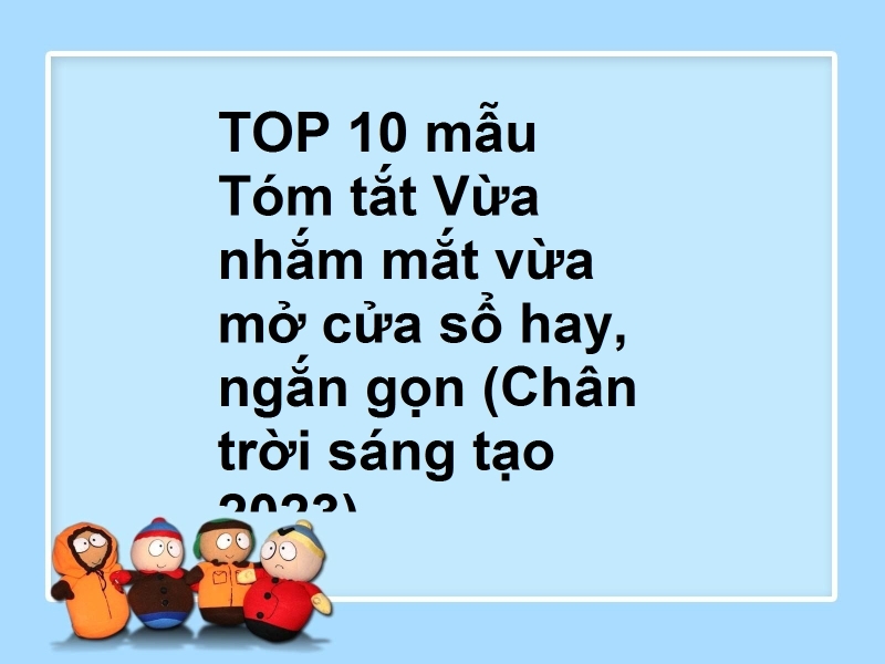 TOP 10 mẫu Tóm tắt Vừa nhắm mắt vừa mở cửa sổ hay, ngắn gọn (Chân trời sáng tạo 2023)