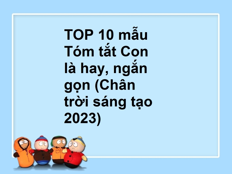 TOP 10 mẫu Tóm tắt Con là hay, ngắn gọn (Chân trời sáng tạo 2023)