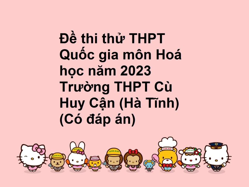 Đề thi thử THPT Quốc gia môn Hoá học năm 2023 Trường THPT Cù Huy Cận (Hà Tĩnh) (Có đáp án)