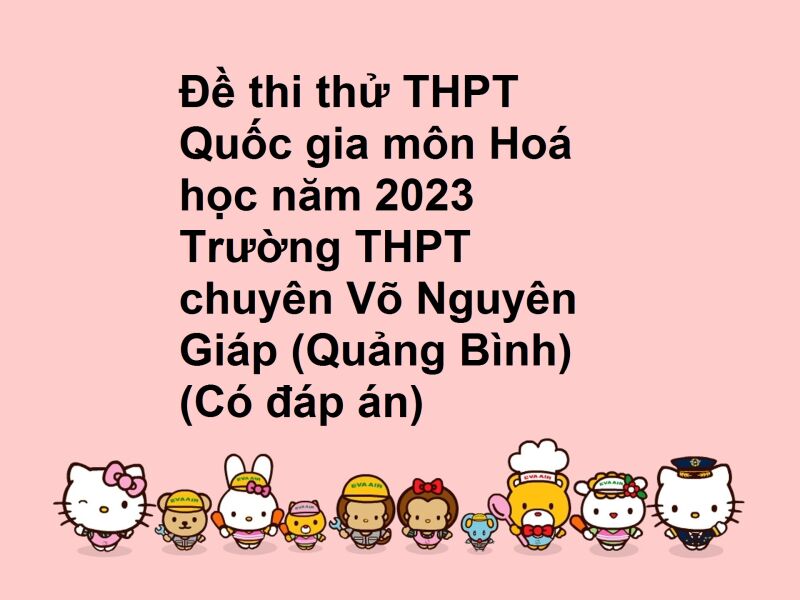 Đề thi thử THPT Quốc gia môn Hoá học năm 2023 Trường THPT chuyên Võ Nguyên Giáp (Quảng Bình) (Có đáp án)