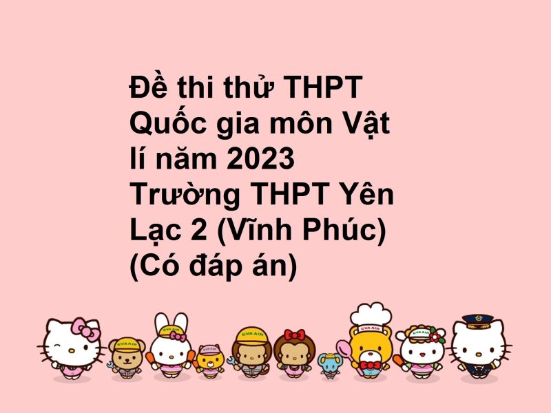 Đề thi thử THPT Quốc gia môn Vật lí năm 2023 Trường THPT Yên Lạc 2 (Vĩnh Phúc) (Có đáp án)