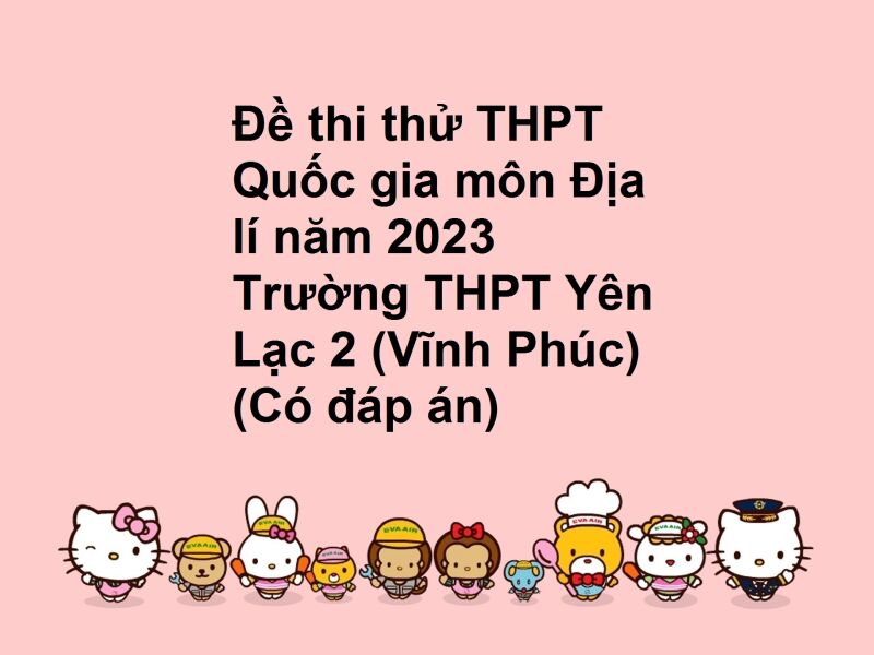 Đề thi thử THPT Quốc gia môn Địa lí năm 2023 Trường THPT Yên Lạc 2 (Vĩnh Phúc) (Có đáp án)