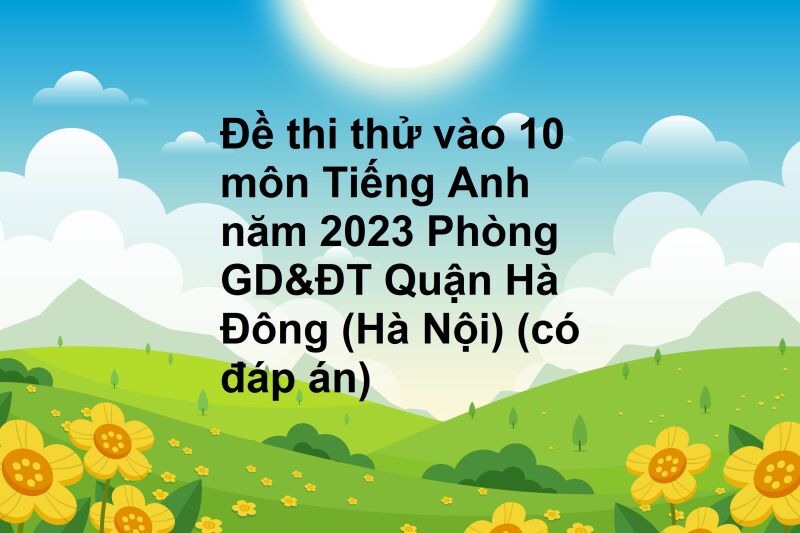 Đề thi thử vào 10 môn Tiếng Anh năm 2023 Phòng GD&ĐT Quận Hà Đông (Hà Nội) (có đáp án)