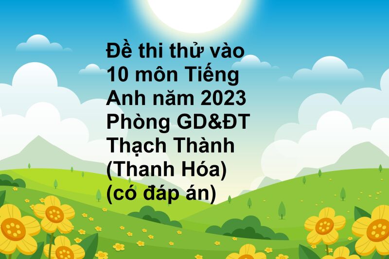 Đề thi thử vào 10 môn Tiếng Anh năm 2023 Phòng GD&ĐT Thạch Thành (Thanh Hóa) (có đáp án)