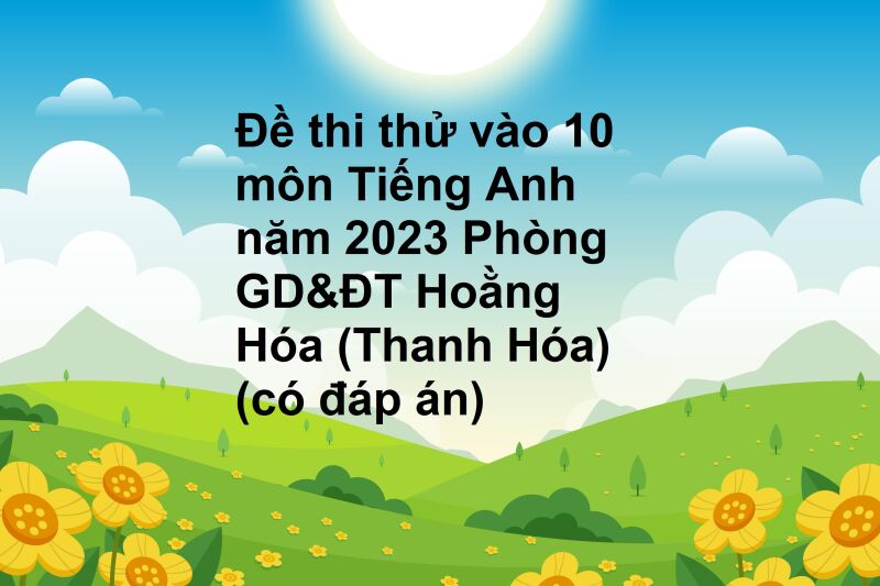 Đề thi thử vào 10 môn Tiếng Anh năm 2023 Phòng GD&ĐT Hoằng Hóa (Thanh Hóa) (có đáp án)