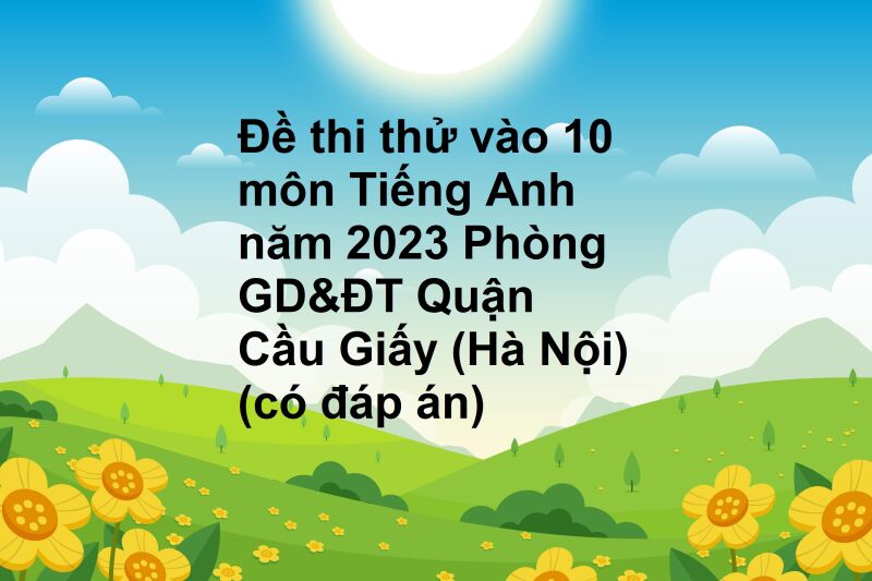 Đề thi thử vào 10 môn Tiếng Anh năm 2023 Phòng GD&ĐT Quận Cầu Giấy (Hà Nội) (có đáp án)