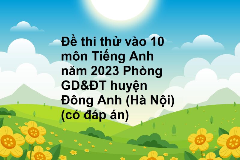 Đề thi thử vào 10 môn Tiếng Anh năm 2023 Phòng GD&ĐT huyện Đông Anh (Hà Nội) (có đáp án)