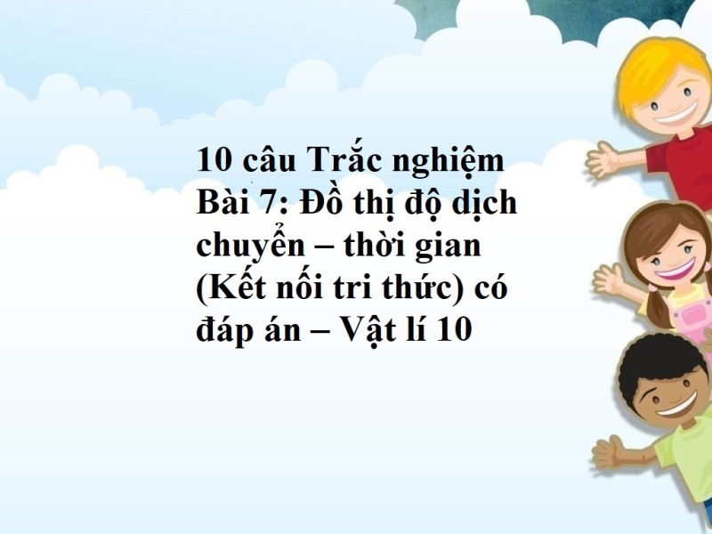 10 câu Trắc nghiệm  Bài 7: Đồ thị độ dịch chuyển – thời gian  (Kết nối tri thức) có đáp án – Vật lí 10