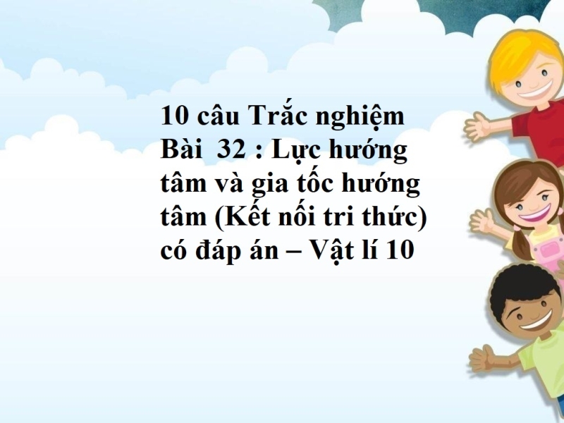 10 câu Trắc nghiệm Bài  32 : Lực hướng tâm và gia tốc hướng tâm (Kết nối tri thức) có đáp án – Vật lí 10