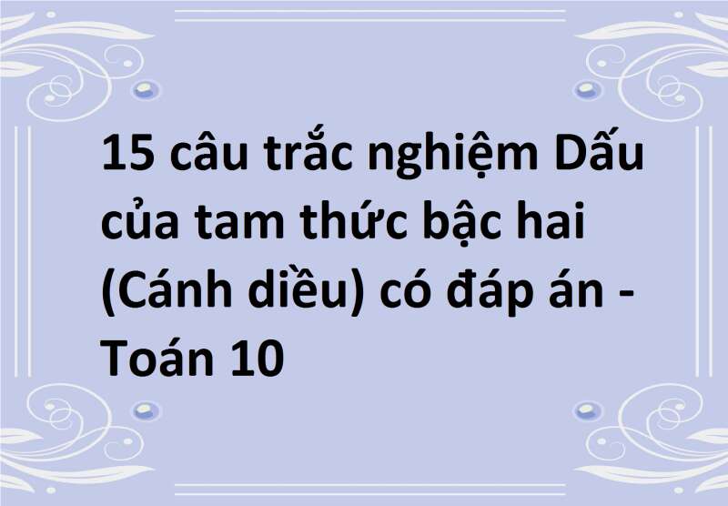 15 câu trắc nghiệm Dấu của tam thức bậc hai (Cánh diều) có đáp án - Toán 10