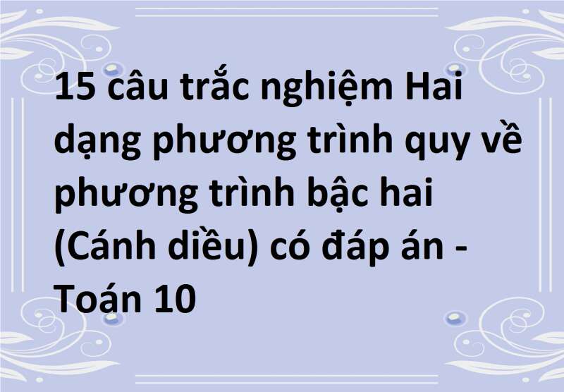 15 câu trắc nghiệm Hai dạng phương trình quy về phương trình bậc hai (Cánh diều) có đáp án - Toán 10