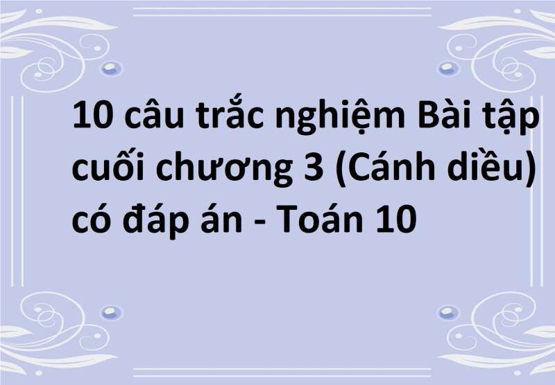 10 câu trắc nghiệm Bài tập cuối chương 3 (Cánh diều) có đáp án - Toán 10