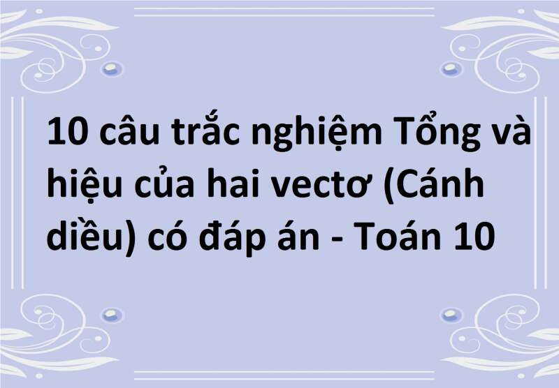 10 câu trắc nghiệm Tổng và hiệu của hai vectơ (Cánh diều) có đáp án - Toán 10