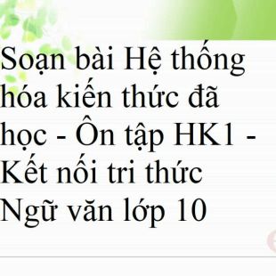 Soạn bài Hệ thống hóa kiến thức đã học - Ôn tập HK1 - Kết nối tri thức Ngữ văn lớp 10