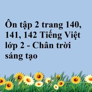 Ôn tập 2 trang 140, 141, 142 Tiếng Việt lớp 2 - Chân trời sáng tạo
