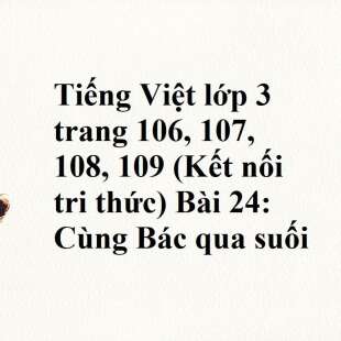 Tiếng Việt lớp 3 trang 106, 107, 108, 109 (Kết nối tri thức) Bài 24: Cùng Bác qua suối