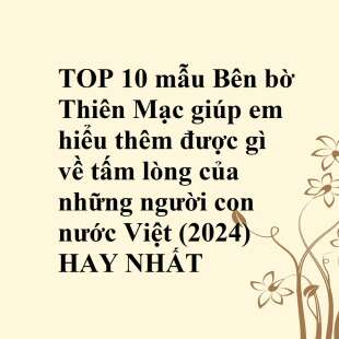TOP 10 mẫu Bên bờ Thiên Mạc giúp em hiểu thêm được gì về tấm lòng của những người con nước Việt (2024) HAY NHẤT