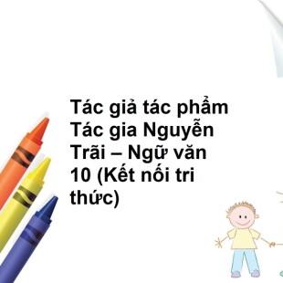 Tác gia Nguyễn Trãi: tác giả, tác phẩm, tóm tắt, bố cục, dàn ý - Kết nối tri thức Ngữ văn 10