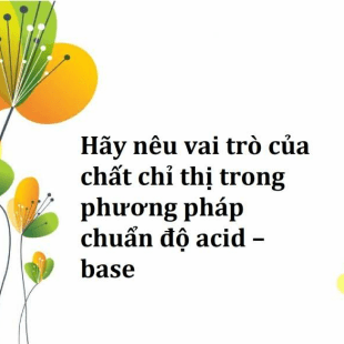 Hãy nêu vai trò của chất chỉ thị trong phương pháp chuẩn độ acid – base